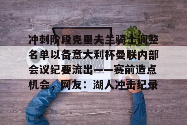 包含冲刺阶段克里夫兰骑士调整名单以备意大利杯曼联内部会议纪要流出——赛前造点机会，网友：湖人冲击纪录的词条-开云官网入口