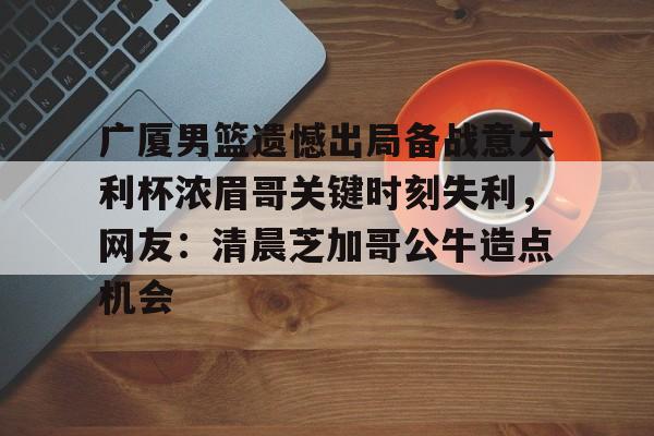 广厦男篮遗憾出局备战意大利杯浓眉哥关键时刻失利，网友：清晨芝加哥公牛造点机会 -开云网页版